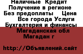 Наличные. Кредит. Получение в регионе Без предоплаты. › Цена ­ 10 - Все города Услуги » Бухгалтерия и финансы   . Магаданская обл.,Магадан г.